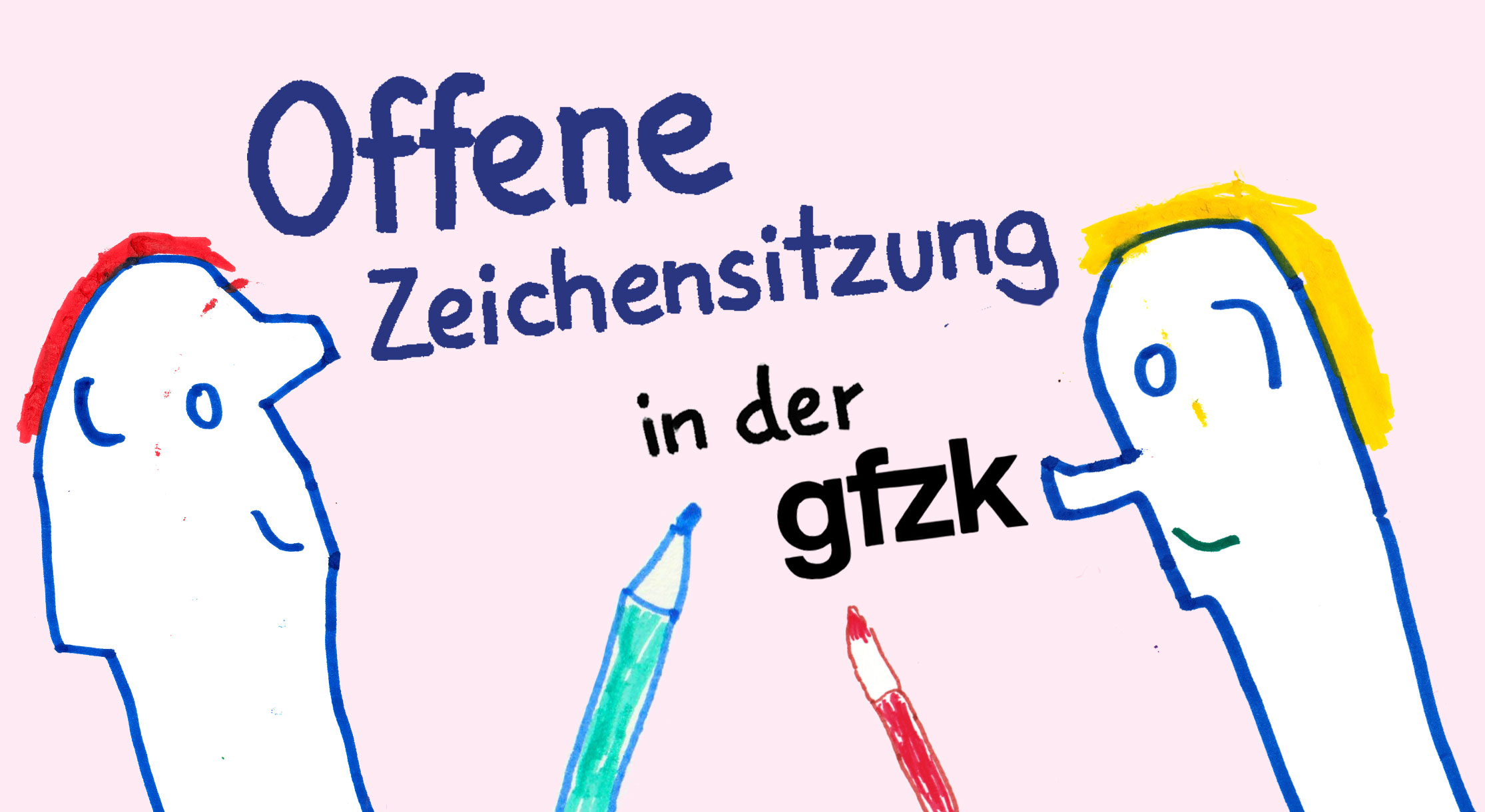 Zeichnung von zwei Gesichtern, die von links und rechts ins Bild hineingucken. Sie lächeln. Sie bestehen aus einer blauen Kontur, die mit dunkelblauem Filzstift gezeichnet ist. Und gelben und roten kurzen Haaren. Die Kopfformen sind sehr grob gezeichnet. Zwischen ihnen ragen zwei mit Buntstift gezeichnete Buntstifte vom unteren Rand nach oben. Sie sind grün und rot. Der Hintergrund ist hellrosa. Über den Gesichtern steht handgeschrieben: „Offene Zeichensitzung in der gfzk“.